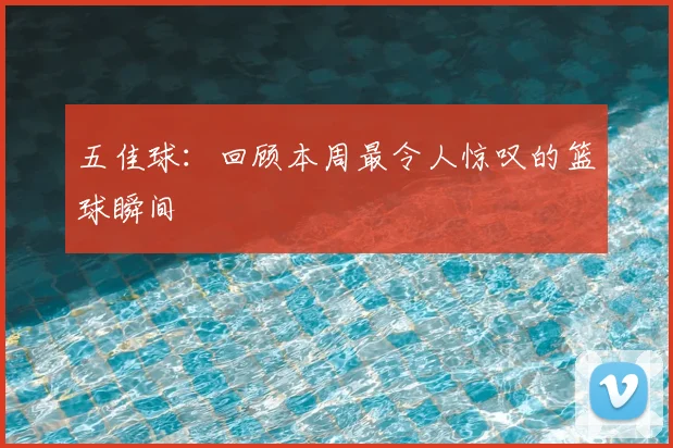 五佳球:回顾本周最令人惊叹的篮球瞬间