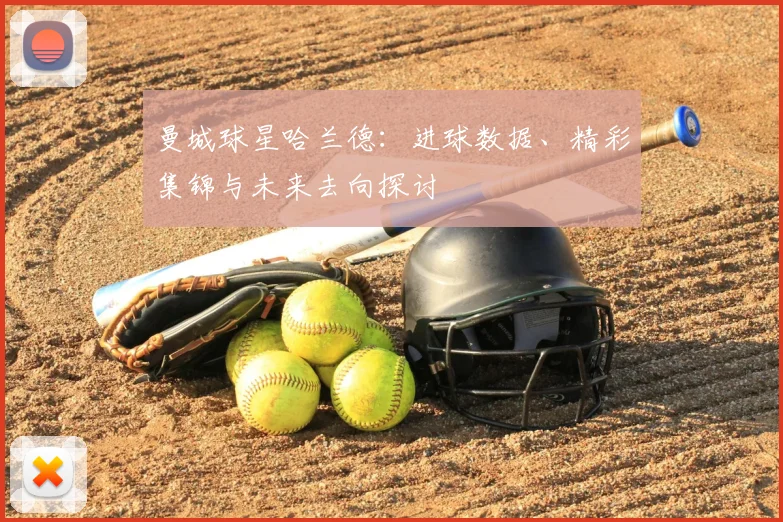 曼城球星哈兰德:进球数据、精彩集锦与未来去向探讨