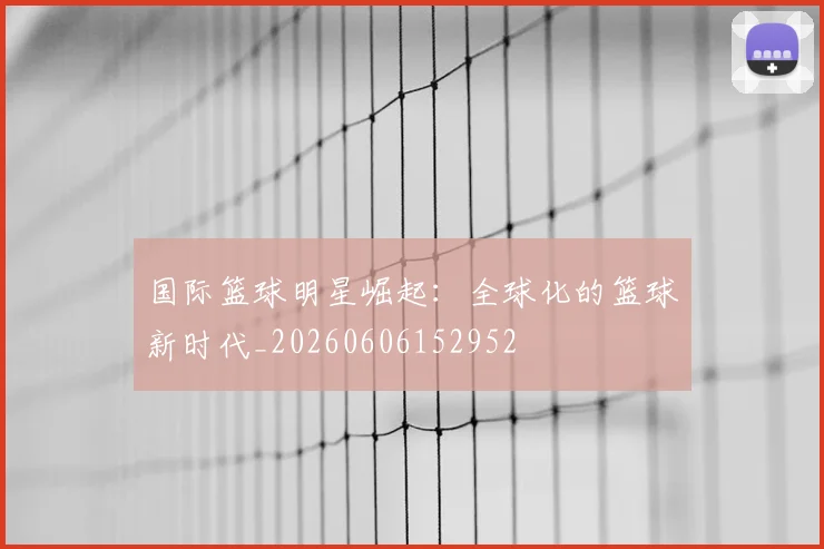 国际篮球明星崛起:全球化的篮球新时代_20260606152952