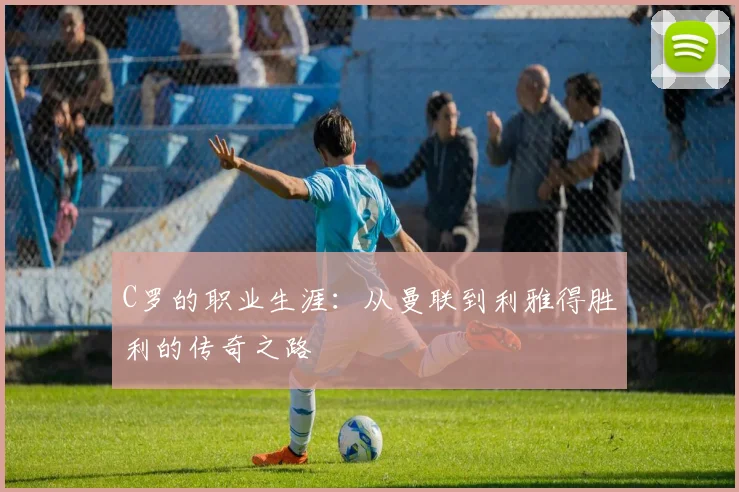 C罗的职业生涯:从曼联到利雅得胜利的传奇之路