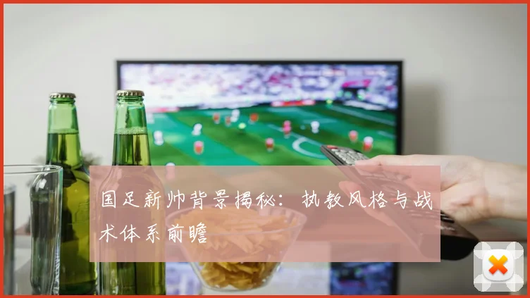 国足新帅背景揭秘：执教风格与战术体系前瞻