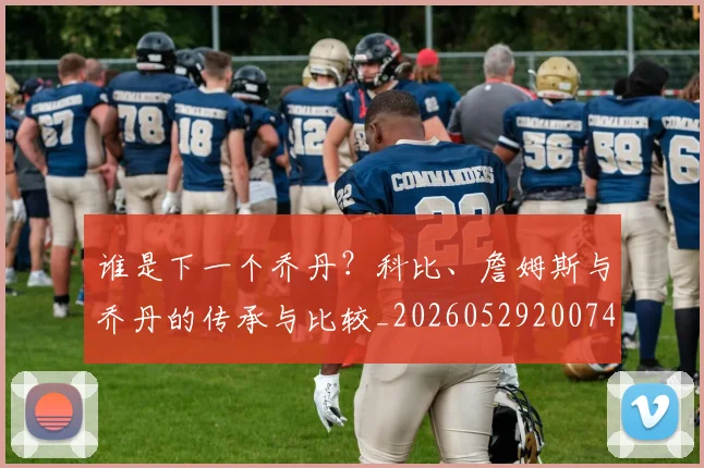 谁是下一个乔丹?科比、詹姆斯与乔丹的传承与比较_20260529200745