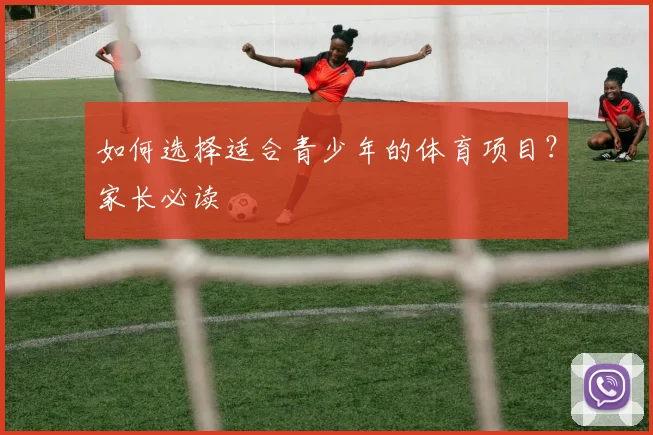如何选择适合青少年的体育项目？家长必读