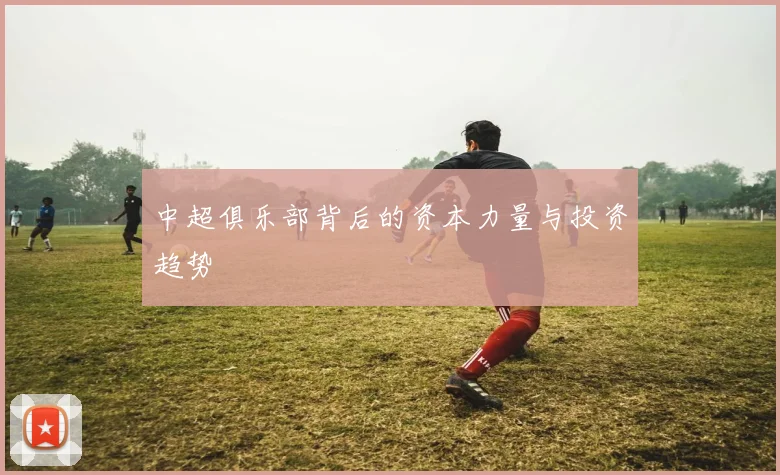 中超俱乐部背后的资本力量与投资趋势