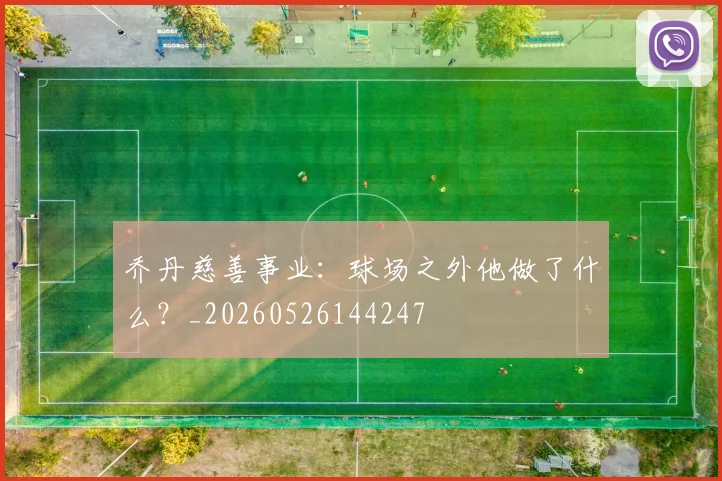 乔丹慈善事业:球场之外他做了什么?_20260526144247