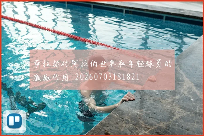 萨拉赫对阿拉伯世界和年轻球员的激励作用_20260703181821