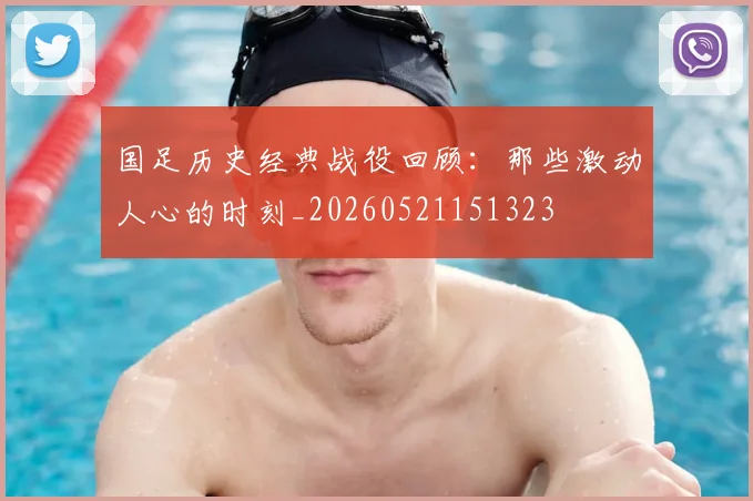 国足历史经典战役回顾:那些激动人心的时刻_20260521151323