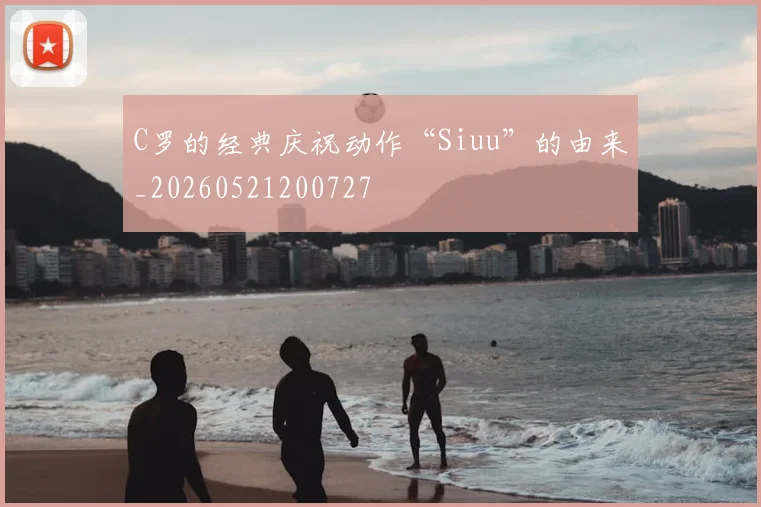C罗的经典庆祝动作“Siuu”的由来_20260521200727