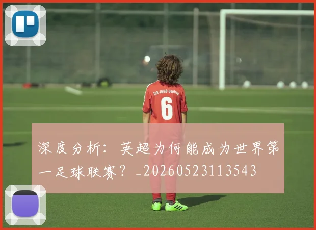 深度分析:英超为何能成为世界第一足球联赛?_20260523113543
