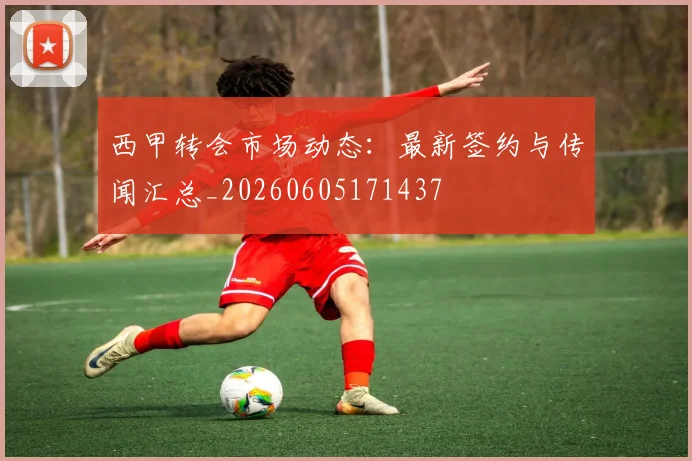 西甲转会市场动态:最新签约与传闻汇总_20260605171437