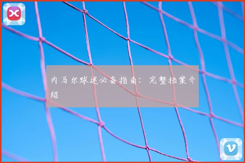内马尔球迷必备指南:完整档案介绍