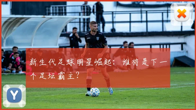 新生代足球明星崛起:谁将是下一个足坛霸主?