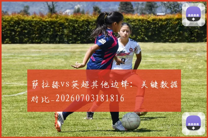 萨拉赫vs英超其他边锋：关键数据对比_20260703181816