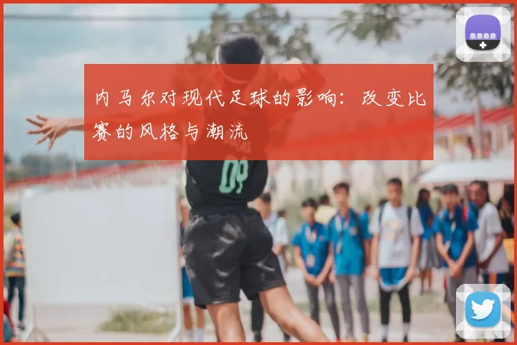 内马尔对现代足球的影响:改变比赛的风格与潮流