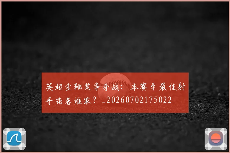 英超金靴奖争夺战：本赛季最佳射手花落谁家？_20260702175022
