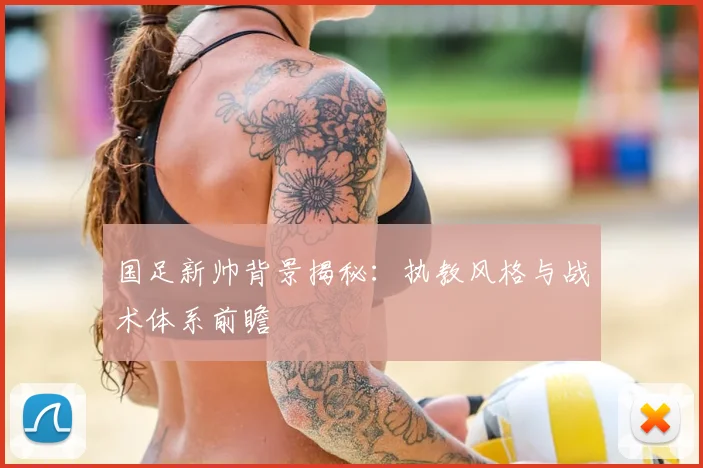 国足新帅背景揭秘:执教风格与战术体系前瞻