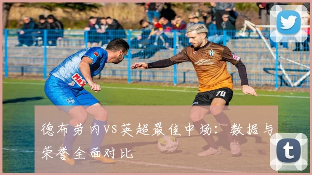 德布劳内vs英超最佳中场:数据与荣誉全面对比