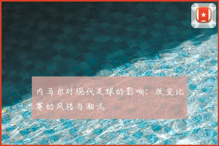 内马尔对现代足球的影响:改变比赛的风格与潮流