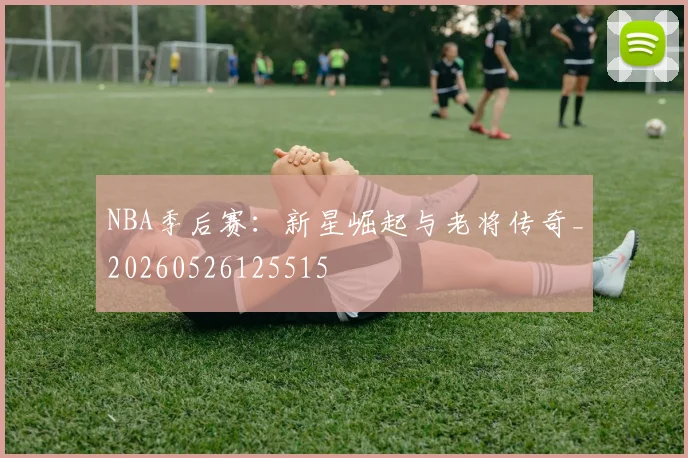 NBA季后赛：新星崛起与老将传奇_20260526125515