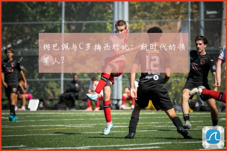 姆巴佩与C罗梅西对比:新时代的领军人?