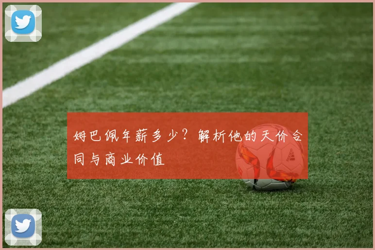 姆巴佩年薪多少?解析他的天价合同与商业价值