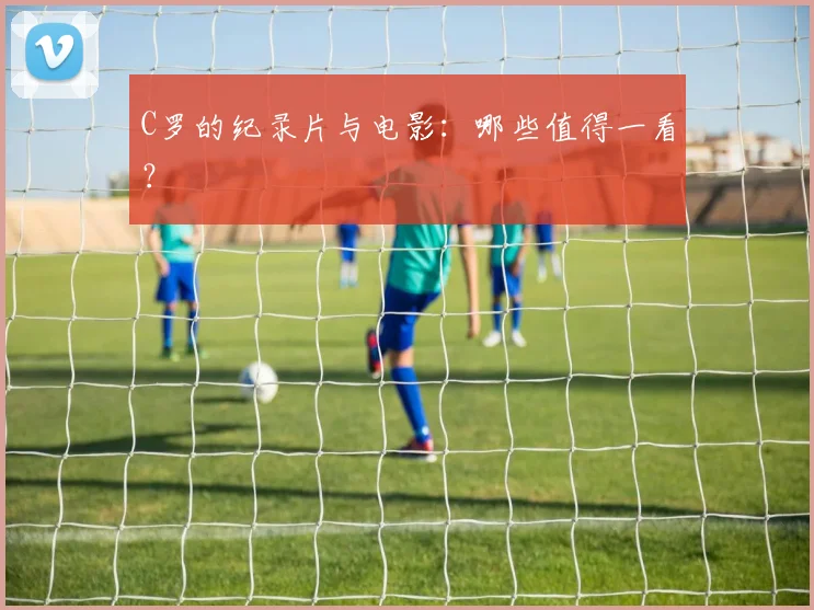 C罗的纪录片与电影:哪些值得一看?