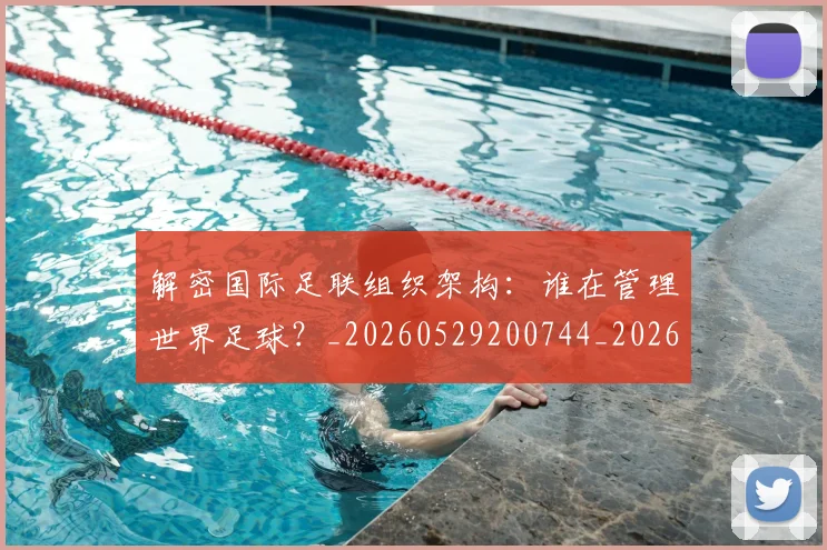 解密国际足联组织架构:谁在管理世界足球?_20260529200744_20260703181945