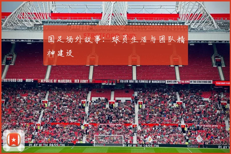 国足场外故事:球员生活与团队精神建设