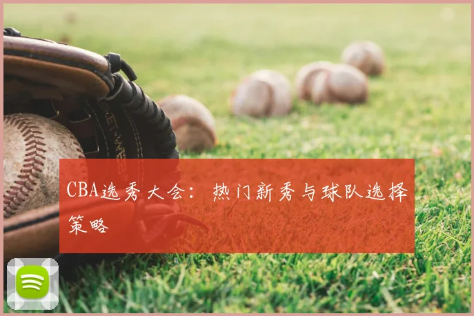 CBA选秀大会:热门新秀与球队选择策略