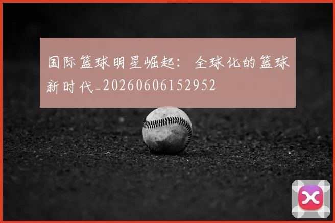 国际篮球明星崛起：全球化的篮球新时代_20260606152952