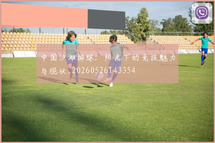 中国沙滩排球：阳光下的竞技魅力与现状_20260526143354