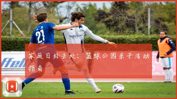 家庭日好去处:篮球公园亲子活动指南